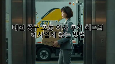 대전 중구 호동 이사 후기: 최고의 이사업체 찾는 방법!