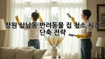 창원 상남동 반려동물 집 청소, 시간 단축 전략!