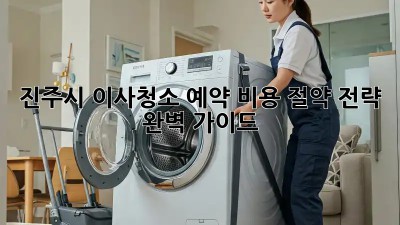 진주시 이사청소 예약: 비용 절약 전략 완벽 가이드
